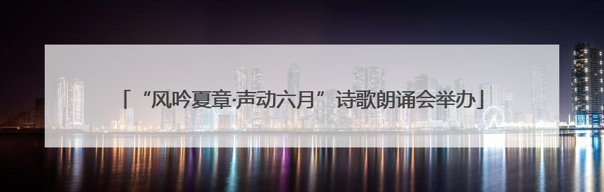 “风吟夏章·声动六月”诗歌朗诵会举办