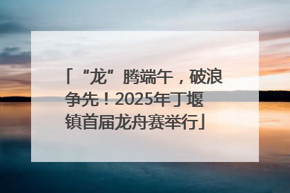 “龙”腾端午，破浪争先！2025年丁堰镇首届龙舟赛举行
