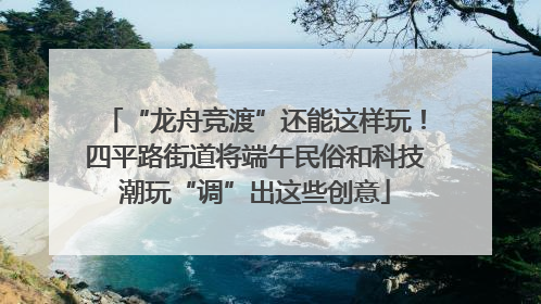 “龙舟竞渡”还能这样玩！四平路街道将端午民俗和科技潮玩“调”出这些创意