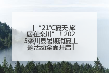 “21℃夏天·旅居在栾川”！2025栾川县暑期消夏主题活动全面开启