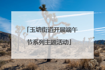 玉塘街道开展端午节系列主题活动