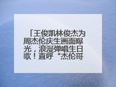 王俊凯林俊杰为周杰伦庆生画面曝光，浪漫弹唱生日歌！直呼“杰伦哥最帅”