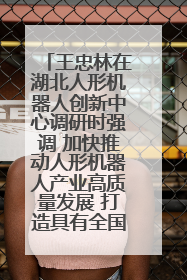 王忠林在湖北人形机器人创新中心调研时强调 加快推动人形机器人产业高质量发展 打造具有全国影响力的研发创新基地