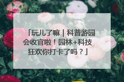玩儿了嘛｜科普游园会收官啦！园林+科技狂欢你打卡了吗？