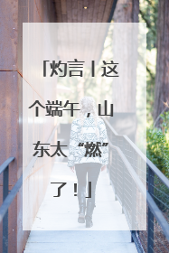灼言丨这个端午，山东太“燃”了！