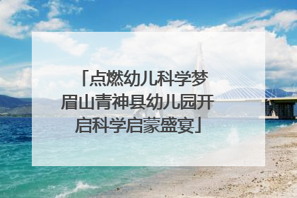 点燃幼儿科学梦 眉山青神县幼儿园开启科学启蒙盛宴