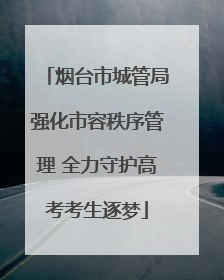 烟台市城管局强化市容秩序管理 全力守护高考考生逐梦
