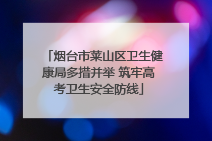 烟台市莱山区卫生健康局多措并举 筑牢高考卫生安全防线