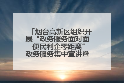 烟台高新区组织开展“政务服务面对面 便民利企零距离”政务服务集中宣讲暨政府开放月活动