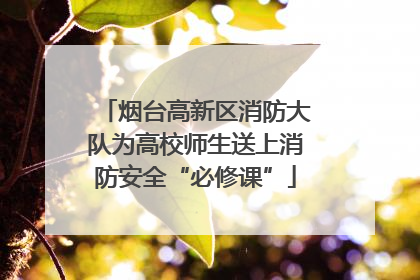 烟台高新区消防大队为高校师生送上消防安全“必修课”