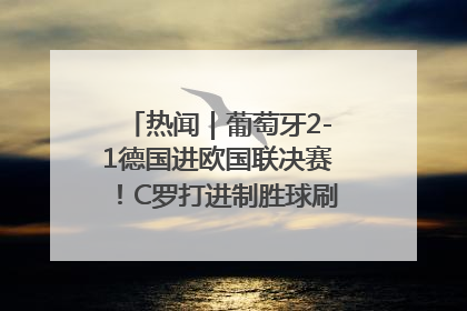 热闻｜葡萄牙2-1德国进欧国联决赛！C罗打进制胜球刷爆3大纪录！