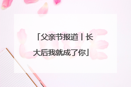 父亲节报道丨长大后我就成了你
