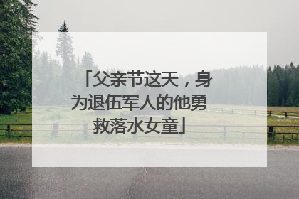 父亲节这天，身为退伍军人的他勇救落水女童