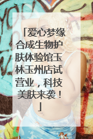 爱心梦缘合成生物护肤体验馆玉林玉州店试营业，科技美肤来袭！