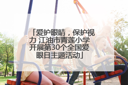 爱护眼睛，保护视力 江油市青莲小学开展第30个全国爱眼日主题活动