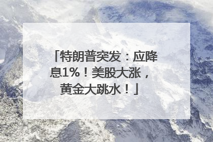 特朗普突发：应降息1%！美股大涨，黄金大跳水！