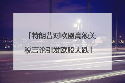 特朗普对欧盟高额关税言论引发欧股大跌