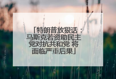 特朗普放狠话：马斯克若资助民主党对抗共和党 将面临严重后果
