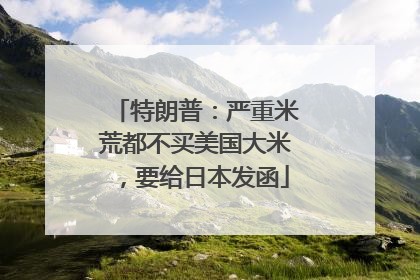 特朗普：严重米荒都不买美国大米，要给日本发函
