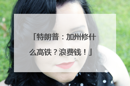 特朗普：加州修什么高铁？浪费钱！