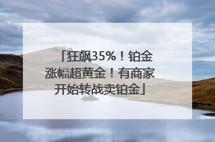 狂飙35%！铂金涨幅超黄金！有商家开始转战卖铂金