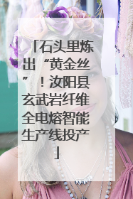 石头里炼出“黄金丝”！汝阳县玄武岩纤维全电熔智能生产线投产