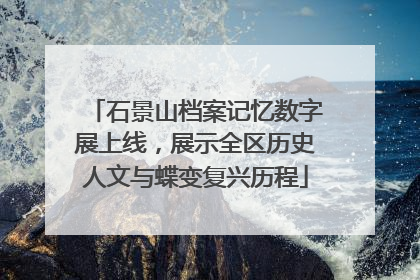 石景山档案记忆数字展上线，展示全区历史人文与蝶变复兴历程
