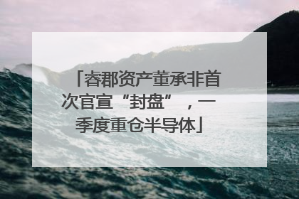 睿郡资产董承非首次官宣“封盘”，一季度重仓半导体