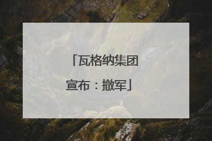 瓦格纳集团宣布：撤军