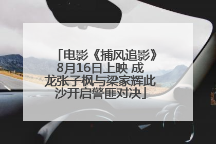 电影《捕风追影》8月16日上映 成龙张子枫与梁家辉此沙开启警匪对决