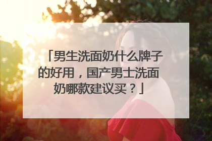 男生洗面奶什么牌子的好用，国产男士洗面奶哪款建议买？