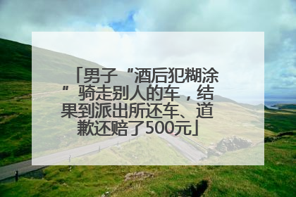 男子“酒后犯糊涂”骑走别人的车，结果到派出所还车、道歉还赔了500元
