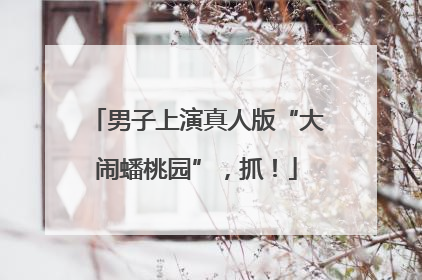 男子上演真人版“大闹蟠桃园”，抓！