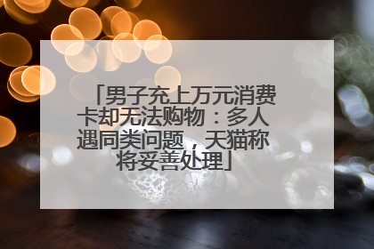 男子充上万元消费卡却无法购物：多人遇同类问题，天猫称将妥善处理