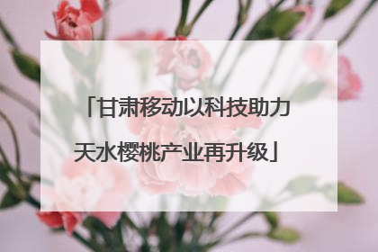 甘肃移动以科技助力天水樱桃产业再升级