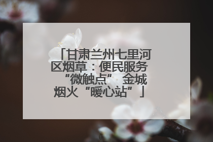 甘肃兰州七里河区烟草：便民服务“微触点” 金城烟火“暖心站”