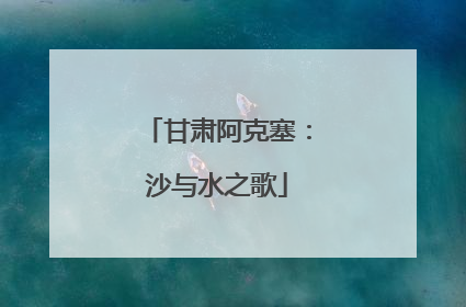 甘肃阿克塞：沙与水之歌
