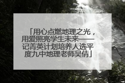 用心点燃地理之光，用爱照亮学生未来——记菁英计划培养人选平度九中地理老师吴倩