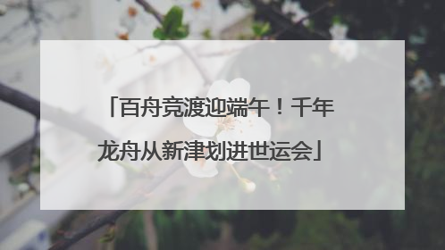 百舟竞渡迎端午！千年龙舟从新津划进世运会