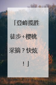 登峰揽胜徒步+樱桃采摘？快炫！