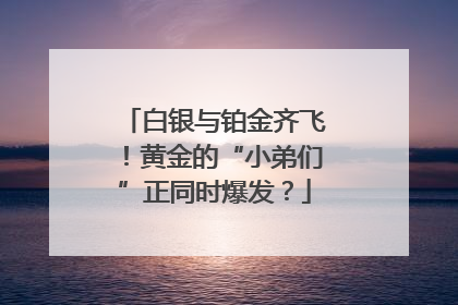 白银与铂金齐飞！黄金的“小弟们”正同时爆发？
