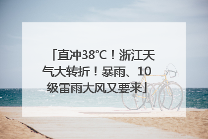 直冲38℃！浙江天气大转折！暴雨、10级雷雨大风又要来