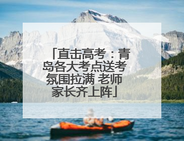 直击高考：青岛各大考点送考氛围拉满 老师家长齐上阵