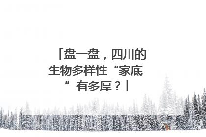 盘一盘，四川的生物多样性“家底”有多厚？