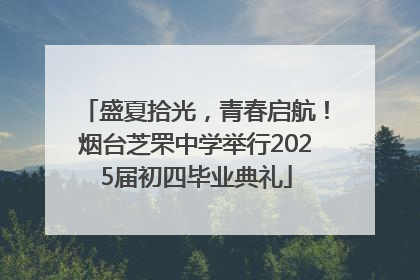 盛夏拾光，青春启航！烟台芝罘中学举行2025届初四毕业典礼