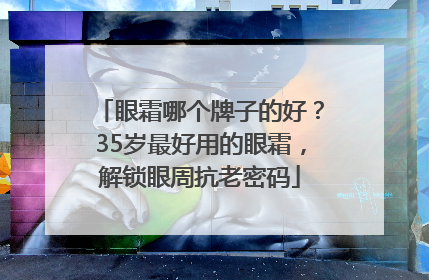 眼霜哪个牌子的好？35岁最好用的眼霜，解锁眼周抗老密码