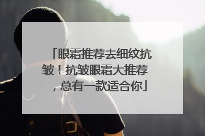 眼霜推荐去细纹抗皱！抗皱眼霜大推荐，总有一款适合你