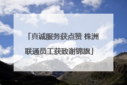 真诚服务获点赞 株洲联通员工获致谢锦旗