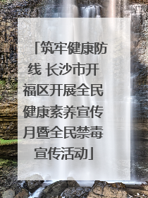 筑牢健康防线 长沙市开福区开展全民健康素养宣传月暨全民禁毒宣传活动