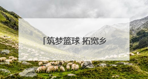 筑梦篮球 拓宽乡村孩子的成长之路